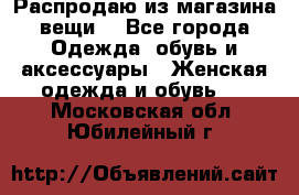 Распродаю из магазина вещи  - Все города Одежда, обувь и аксессуары » Женская одежда и обувь   . Московская обл.,Юбилейный г.